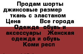 Продам шорты джинсовые размер 44 -46 ткань с эластаном › Цена ­ 700 - Все города Одежда, обувь и аксессуары » Женская одежда и обувь   . Коми респ.